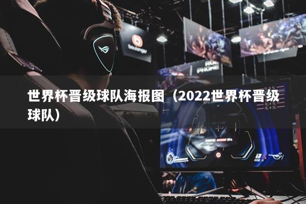 世界杯晋级球队海报图（2022世界杯晋级球队）