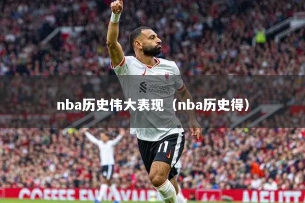 nba历史伟大表现（nba历史得）