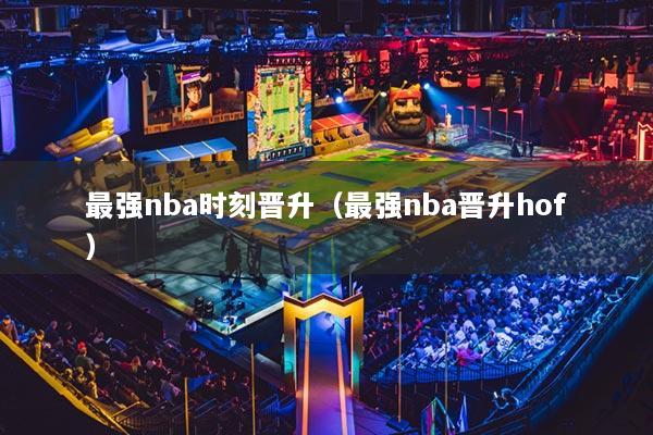 最强nba时刻晋升（最强nba晋升hof）