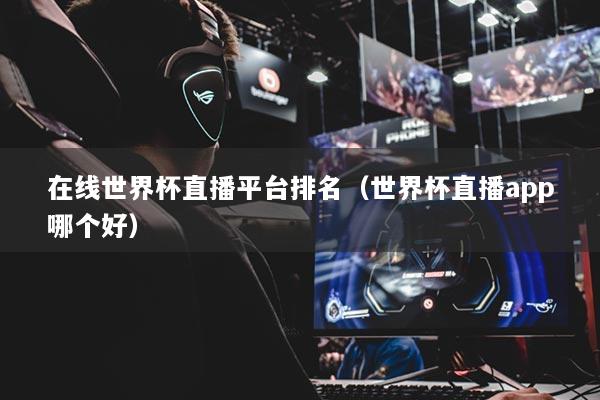 在线世界杯直播平台排名（世界杯直播app哪个好）