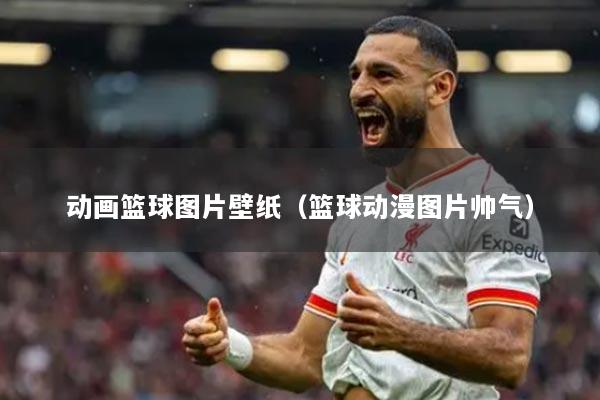 动画篮球图片壁纸（篮球动漫图片帅气）