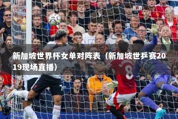 新加坡世界杯女单对阵表（新加坡世乒赛2019现场直播）