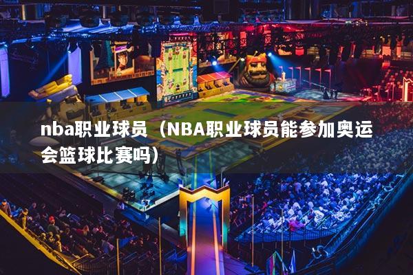 nba职业球员（NBA职业球员能参加奥运会篮球比赛吗）