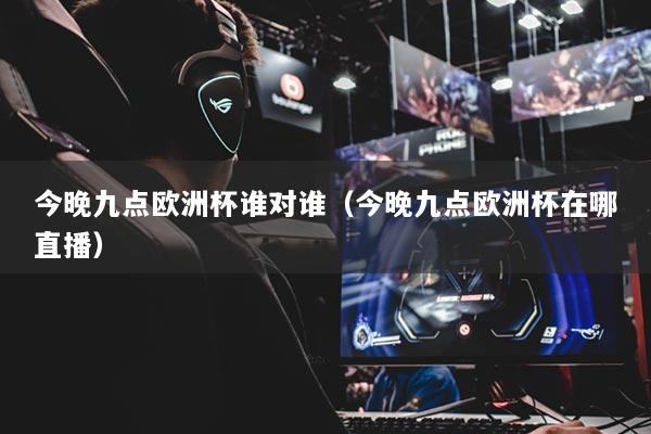 今晚九点欧洲杯谁对谁（今晚九点欧洲杯在哪直播）