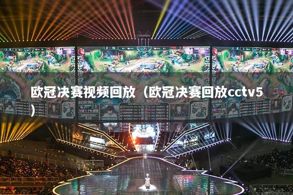 欧冠决赛视频回放（欧冠决赛回放cctv5）