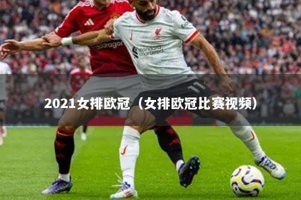 2021女排欧冠（女排欧冠比赛视频）