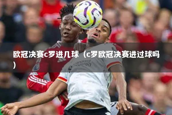 欧冠决赛c罗进几球（c罗欧冠决赛进过球吗）