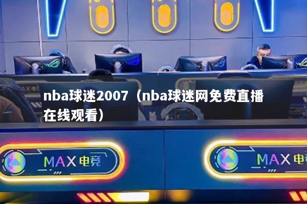 nba球迷2007（nba球迷网免费直播在线观看）