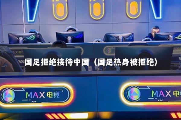 国足拒绝接待中国（国足热身被拒绝）