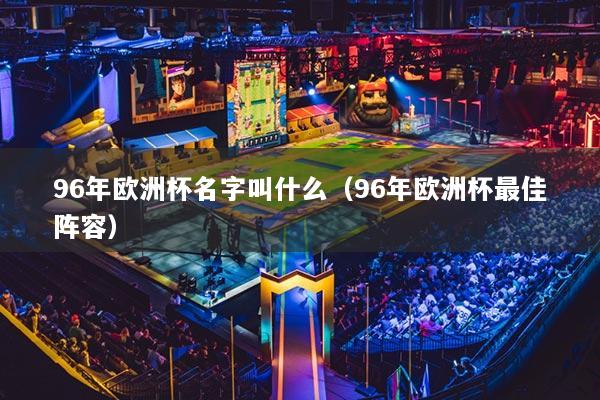 详细阅读:96年欧洲杯名字叫什么(96年欧洲杯最佳阵容) 96年欧洲杯名字叫什么(96年欧洲杯最佳阵容)