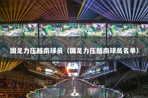 国足力压越南球员（国足力压越南球员名单）