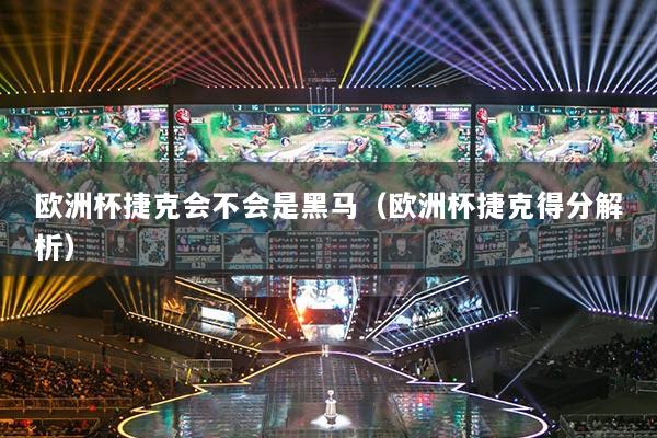 欧洲杯捷克会不会是黑马（欧洲杯捷克得分解析）