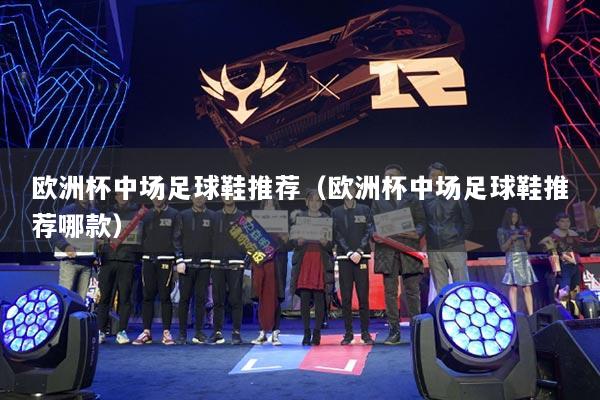 欧洲杯中场足球鞋推荐（欧洲杯中场足球鞋推荐哪款）