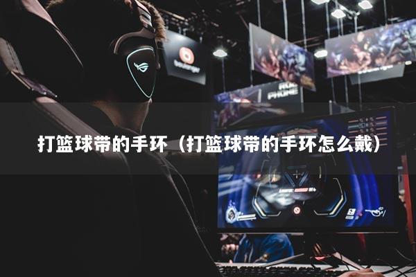 打篮球带的手环（打篮球带的手环怎么戴）