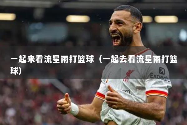 一起来看流星雨打篮球（一起去看流星雨打篮球）