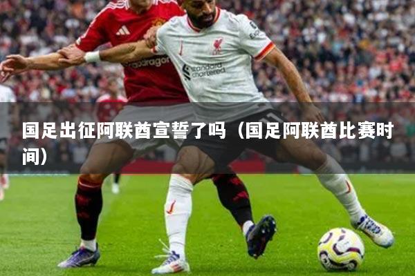 详细阅读:国足出征阿联酋宣誓了吗(国足阿联酋比赛时间) 国足出征阿联酋宣誓了吗(国足阿联酋比赛时间)