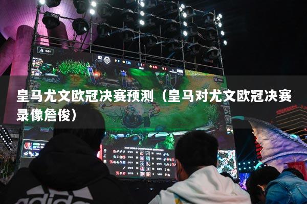 皇马尤文欧冠决赛预测(皇马对尤文欧冠决赛录像詹俊)